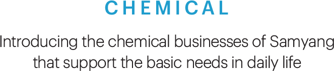 CHEMICAL, Introducing the chemical businesses of Samyang that support the basic needs in daily life