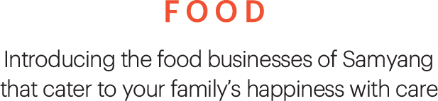 FOOD, Introducing the food businesses of Samyang that cater to your family’s happiness with care