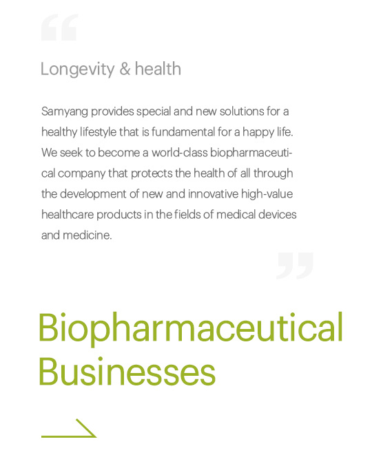 Longevity & health, Samyang provides special and new solutions for a healthy lifestyle that is fundamental for a happy life. We seek to become a world-class biopharmaceutical company that protects the health of all through the development of new and innovative high-value healthcare products in the fields of medical devices and medicine., Biopharmaceutical Businesses