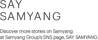 SAY samyang, Discover more stories on Samyang at Samyang Group's SNS page, SAY SAMYANG.