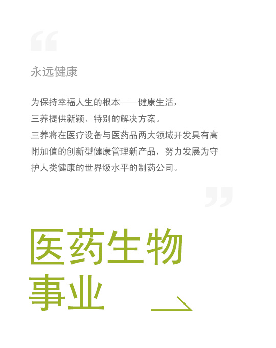 永远健康, 为保持幸福人生的根本——健康生活，三养提供新颖、特别的解决方案。三养将在医疗设备与医药品两大领域开发具有高附加值的创新型健康管理新产品，努力发展为守护人类健康的世界级水平的制药公司。, 医药生物事业