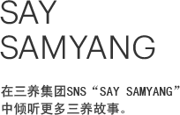 SAY samyang, 在三养集团SNS “SAY SAMYANG” 中倾听更多三养故事。