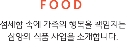 FOOD, 섬세함 속에 가족의 행복을 책임지는 삼양의 식품 사업을 소개합니다.