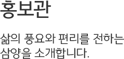 홍보관, 삶의 풍요와 편리를 전하는 삼양을 소개합니다.