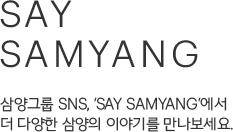 SAY samyang, 삼양그룹 SNS, 'SAY SAMYANG'에서 더 다양한 삼양의 이야기를 만나보세요.