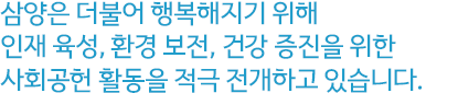 삼양은 더불어 행복해지기 위해 인재 육성, 환경 보전, 건강 증진을 위한 사회공헌 활동을 적극 전개하고 있습니다. 