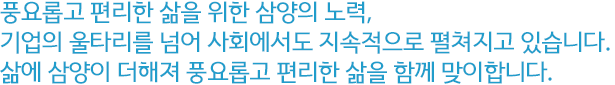 풍요롭고 편리한 삶의 위한 삼양의 노력,기업의 울타리를 넘어 사회에서도 지속적으로 쳘펴지고 있습니다.삶에 삼양이 더해져 풍요롭고 편리한 삶을 함께 맞이합니다. 